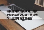九游手机版-德国杯赛前走向成谜，阿贾克斯刷新队史纪录，悬念犹存，资深球员宣示担当的简单介绍