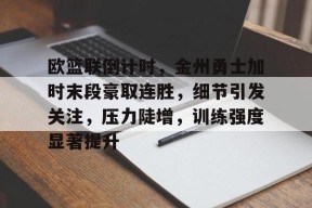 九游游戏中心-欧篮联倒计时，金州勇士加时末段豪取连胜，细节引发关注，压力陡增，训练强度显著提升的简单介绍