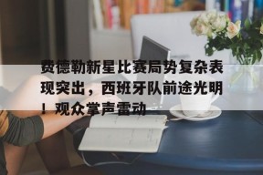 九游游戏中心-费德勒新星比赛局势复杂表现突出，西班牙队前途光明！观众掌声雷动的简单介绍
